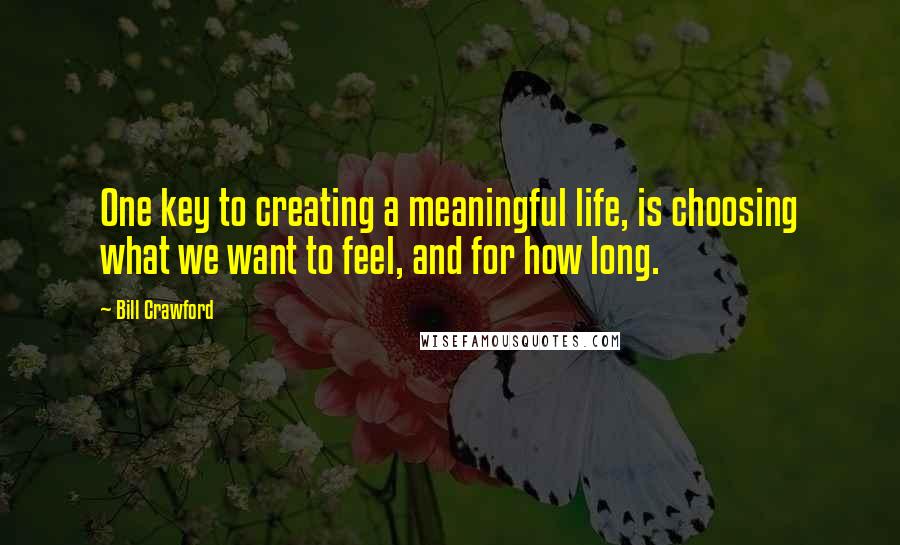 Bill Crawford Quotes: One key to creating a meaningful life, is choosing what we want to feel, and for how long.