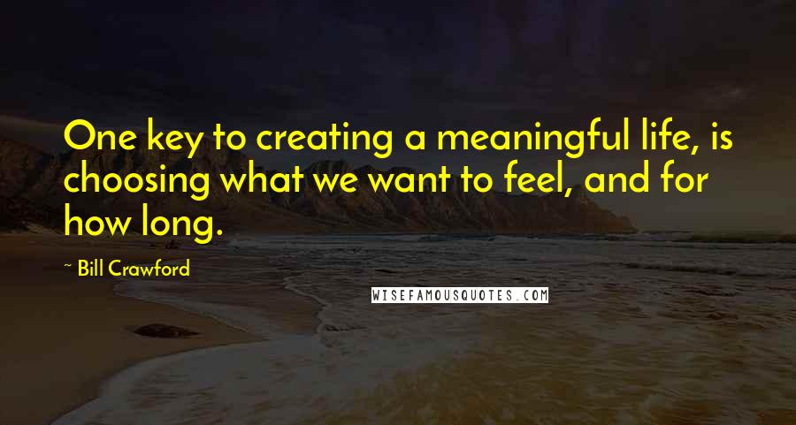 Bill Crawford Quotes: One key to creating a meaningful life, is choosing what we want to feel, and for how long.