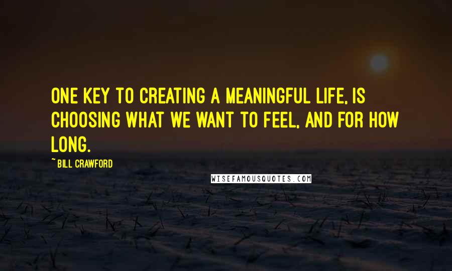 Bill Crawford Quotes: One key to creating a meaningful life, is choosing what we want to feel, and for how long.