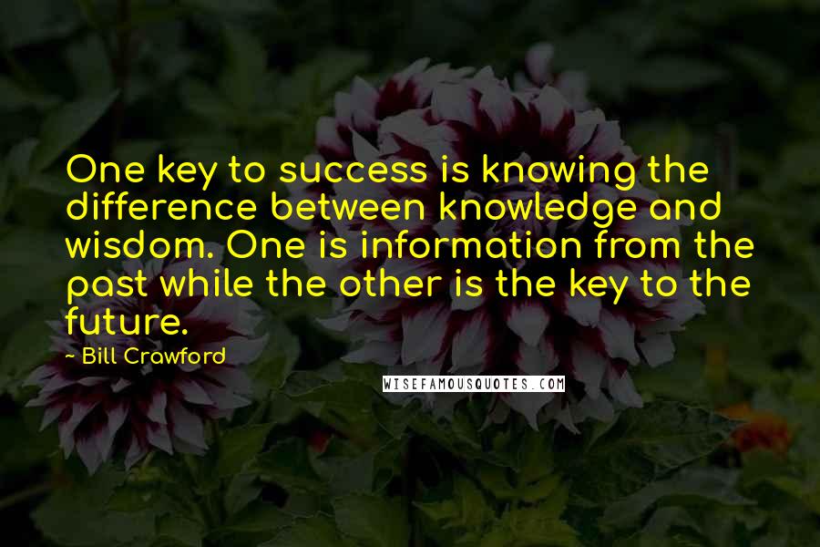 Bill Crawford Quotes: One key to success is knowing the difference between knowledge and wisdom. One is information from the past while the other is the key to the future.