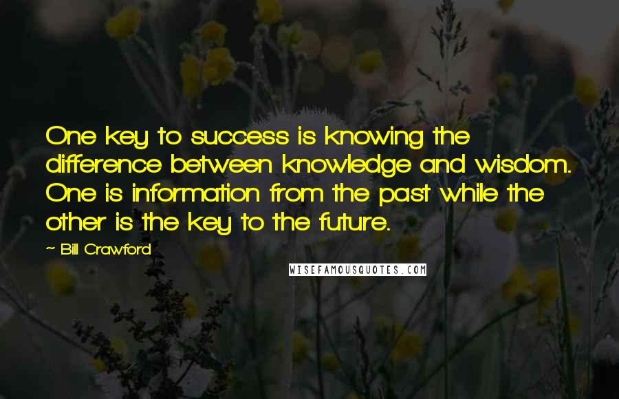 Bill Crawford Quotes: One key to success is knowing the difference between knowledge and wisdom. One is information from the past while the other is the key to the future.