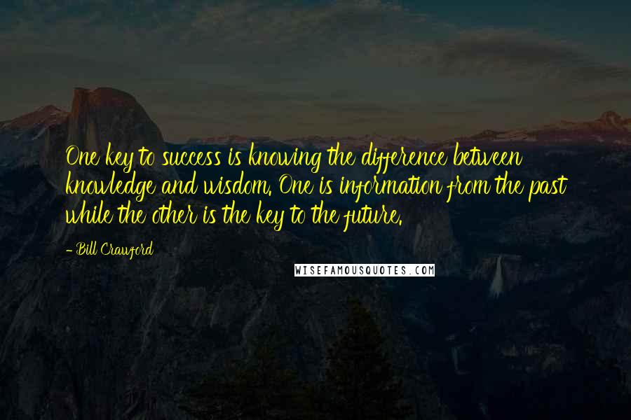 Bill Crawford Quotes: One key to success is knowing the difference between knowledge and wisdom. One is information from the past while the other is the key to the future.