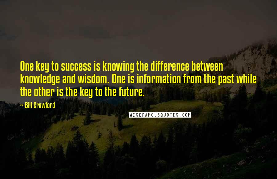 Bill Crawford Quotes: One key to success is knowing the difference between knowledge and wisdom. One is information from the past while the other is the key to the future.