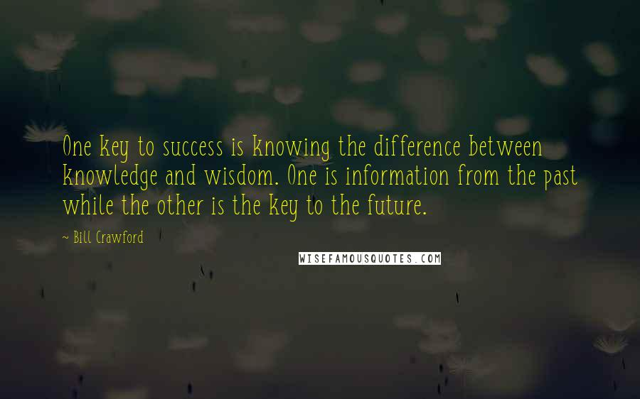 Bill Crawford Quotes: One key to success is knowing the difference between knowledge and wisdom. One is information from the past while the other is the key to the future.