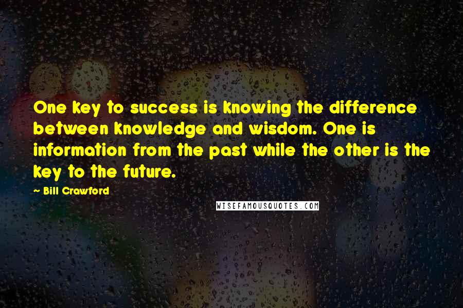 Bill Crawford Quotes: One key to success is knowing the difference between knowledge and wisdom. One is information from the past while the other is the key to the future.