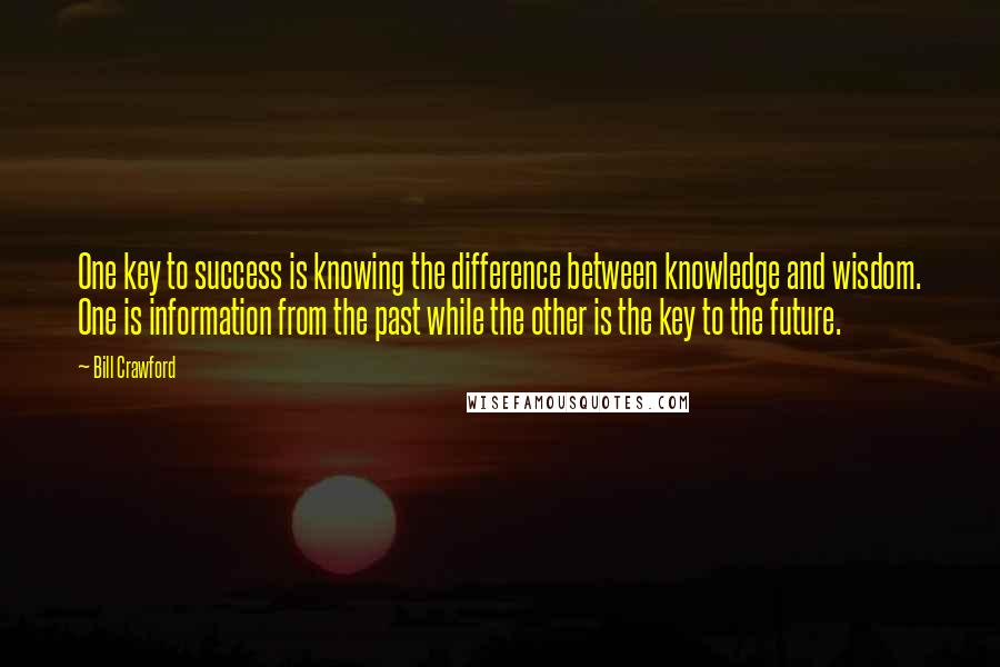 Bill Crawford Quotes: One key to success is knowing the difference between knowledge and wisdom. One is information from the past while the other is the key to the future.