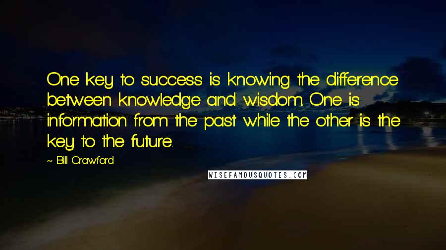 Bill Crawford Quotes: One key to success is knowing the difference between knowledge and wisdom. One is information from the past while the other is the key to the future.