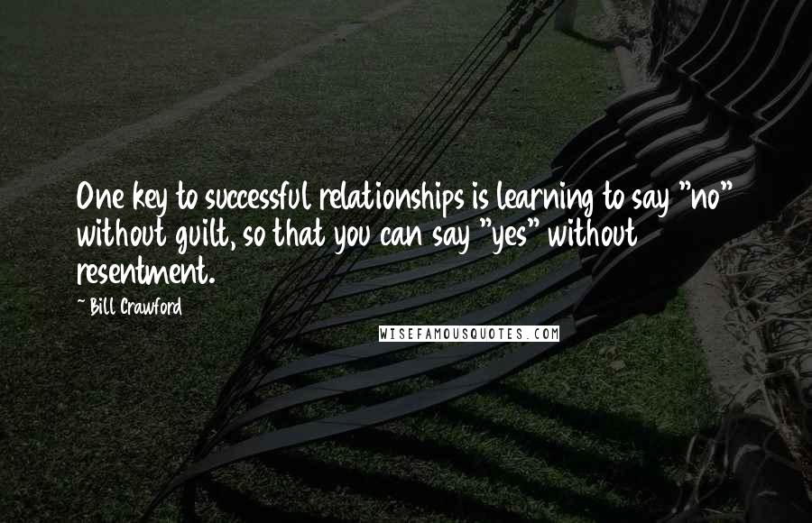 Bill Crawford Quotes: One key to successful relationships is learning to say "no" without guilt, so that you can say "yes" without resentment.