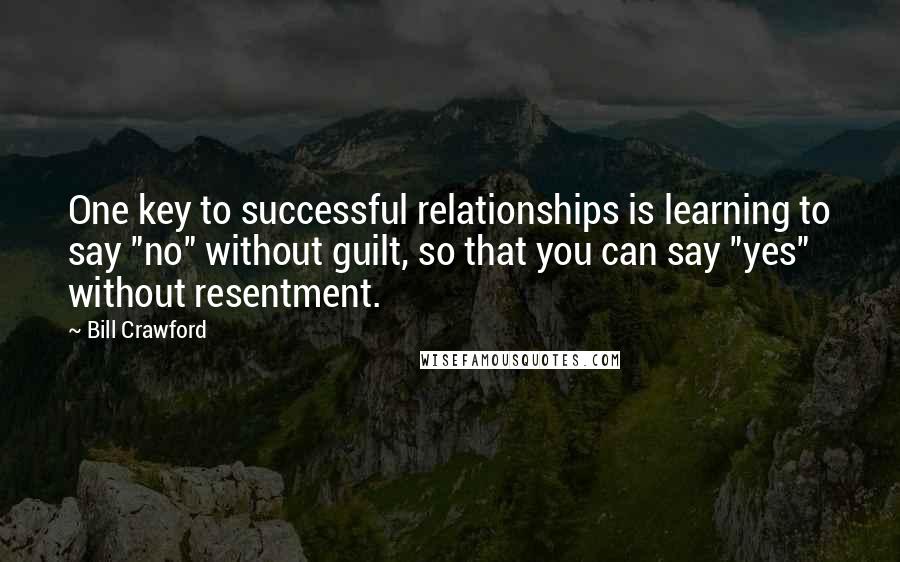 Bill Crawford Quotes: One key to successful relationships is learning to say "no" without guilt, so that you can say "yes" without resentment.