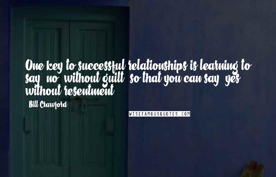 Bill Crawford Quotes: One key to successful relationships is learning to say "no" without guilt, so that you can say "yes" without resentment.