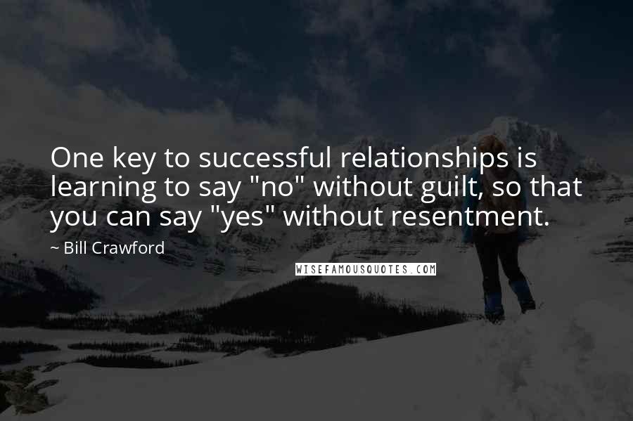 Bill Crawford Quotes: One key to successful relationships is learning to say "no" without guilt, so that you can say "yes" without resentment.