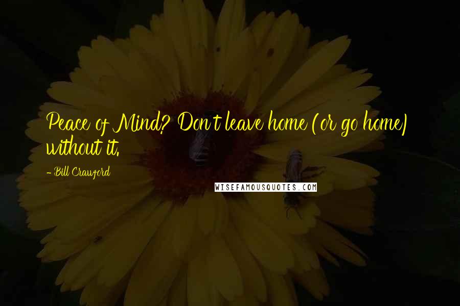 Bill Crawford Quotes: Peace of Mind? Don't leave home (or go home) without it.