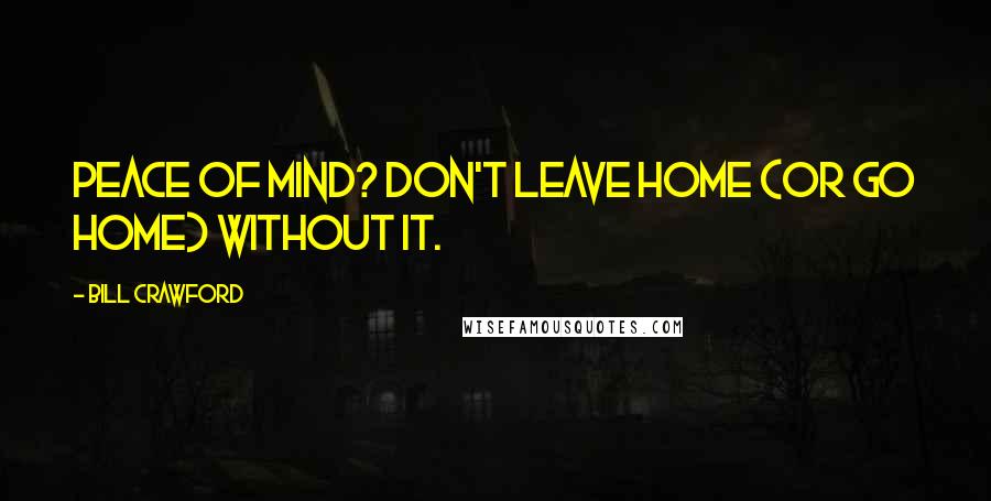 Bill Crawford Quotes: Peace of Mind? Don't leave home (or go home) without it.