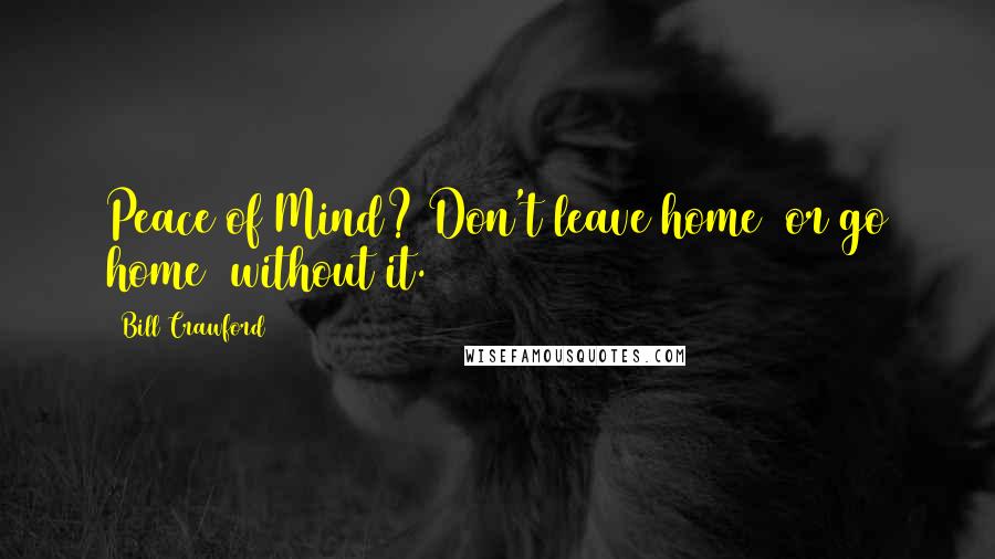 Bill Crawford Quotes: Peace of Mind? Don't leave home (or go home) without it.