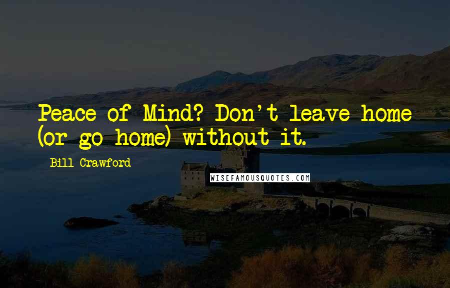Bill Crawford Quotes: Peace of Mind? Don't leave home (or go home) without it.
