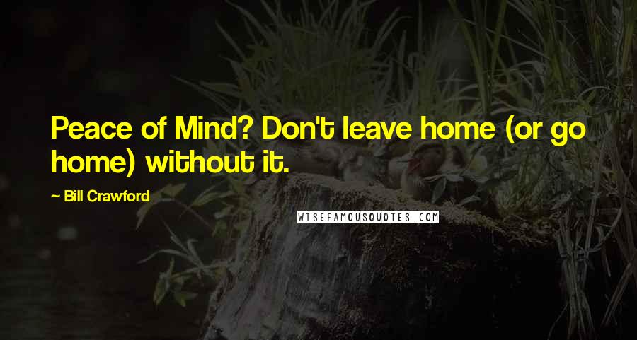 Bill Crawford Quotes: Peace of Mind? Don't leave home (or go home) without it.