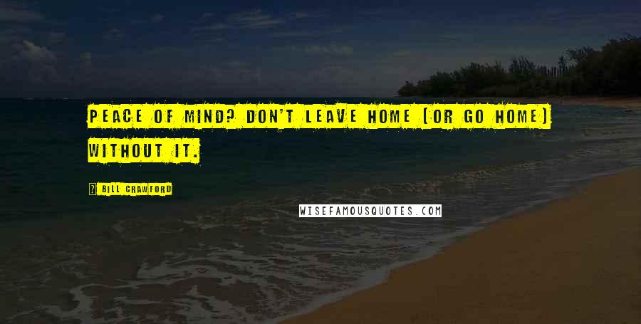 Bill Crawford Quotes: Peace of Mind? Don't leave home (or go home) without it.