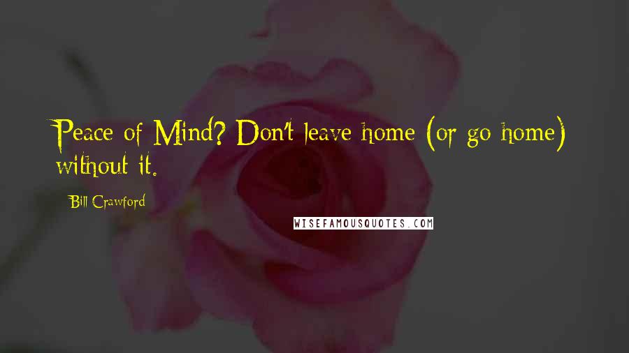 Bill Crawford Quotes: Peace of Mind? Don't leave home (or go home) without it.