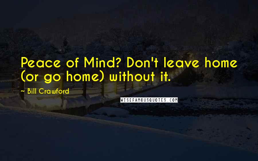 Bill Crawford Quotes: Peace of Mind? Don't leave home (or go home) without it.