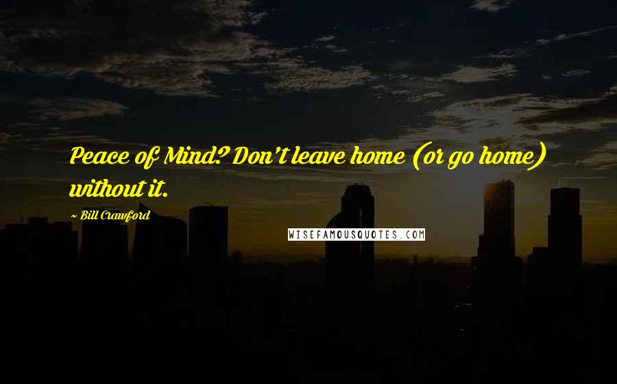 Bill Crawford Quotes: Peace of Mind? Don't leave home (or go home) without it.