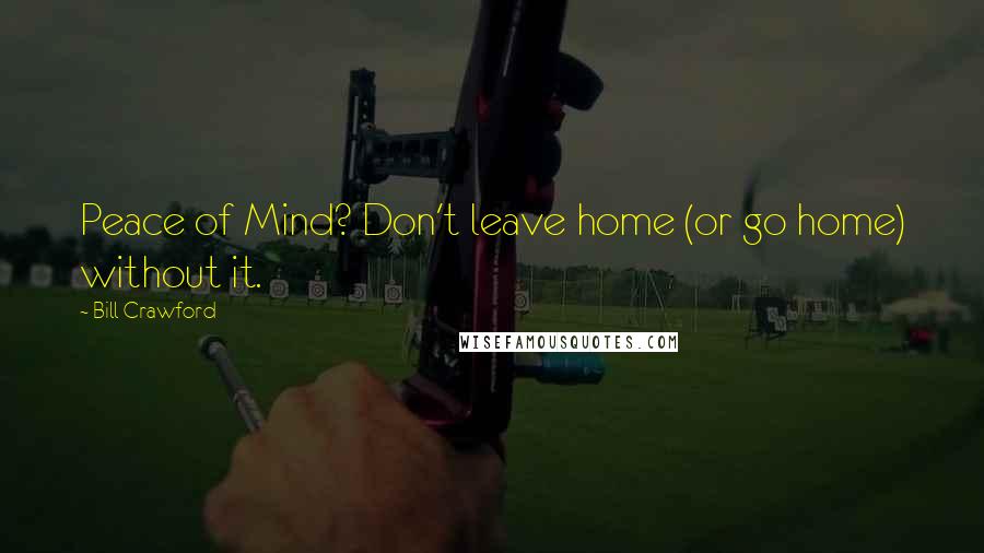 Bill Crawford Quotes: Peace of Mind? Don't leave home (or go home) without it.