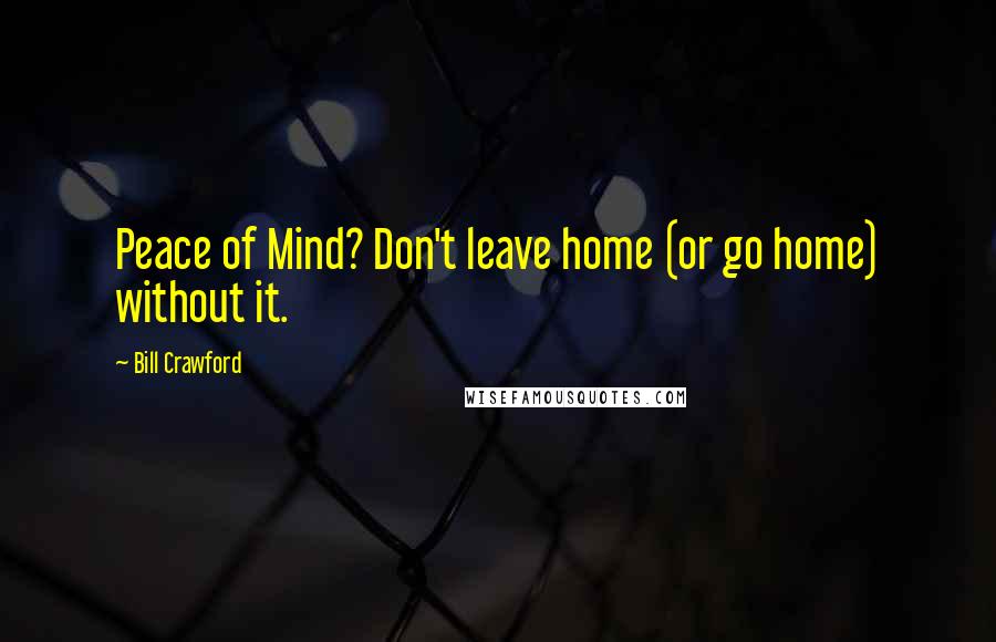 Bill Crawford Quotes: Peace of Mind? Don't leave home (or go home) without it.