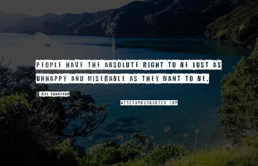 Bill Crawford Quotes: People have the absolute right to be just as unhappy and miserable as they want to be.