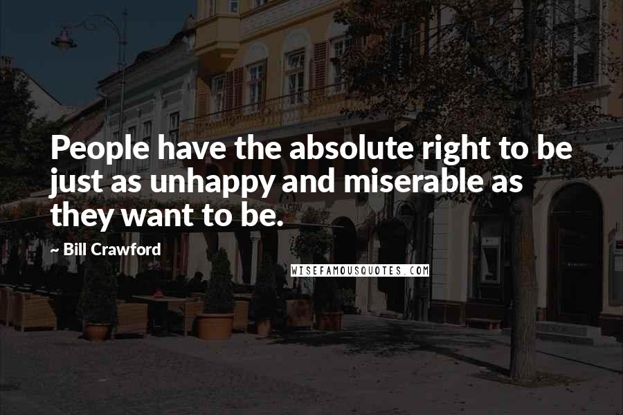 Bill Crawford Quotes: People have the absolute right to be just as unhappy and miserable as they want to be.