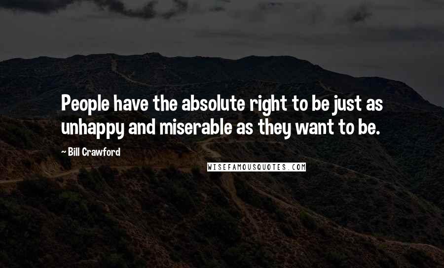 Bill Crawford Quotes: People have the absolute right to be just as unhappy and miserable as they want to be.