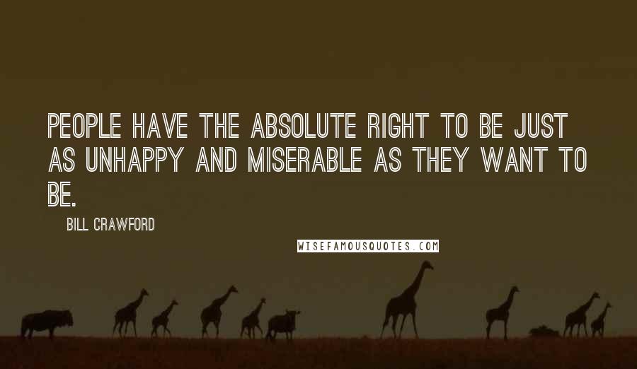 Bill Crawford Quotes: People have the absolute right to be just as unhappy and miserable as they want to be.