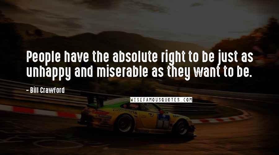 Bill Crawford Quotes: People have the absolute right to be just as unhappy and miserable as they want to be.