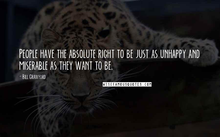 Bill Crawford Quotes: People have the absolute right to be just as unhappy and miserable as they want to be.