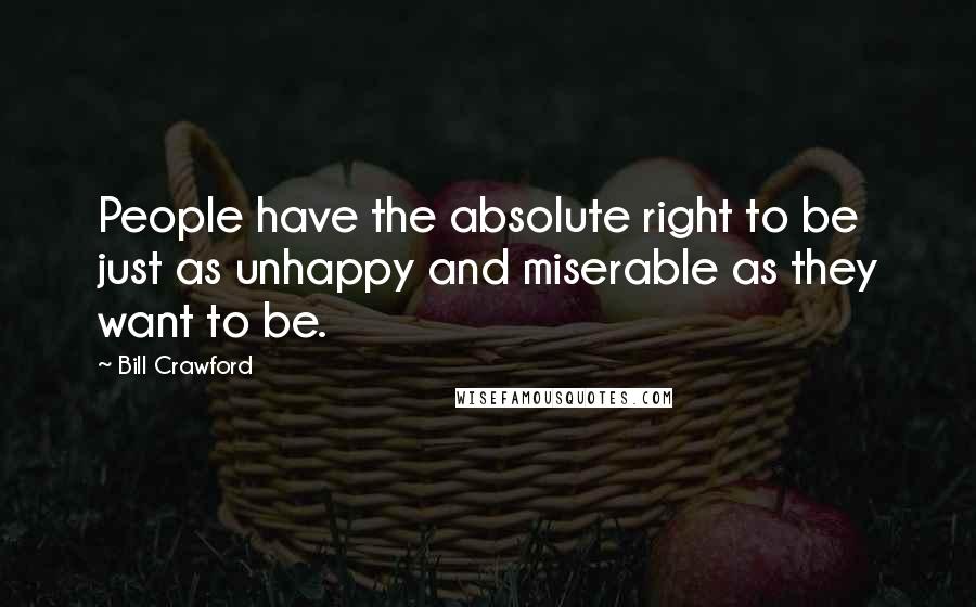 Bill Crawford Quotes: People have the absolute right to be just as unhappy and miserable as they want to be.