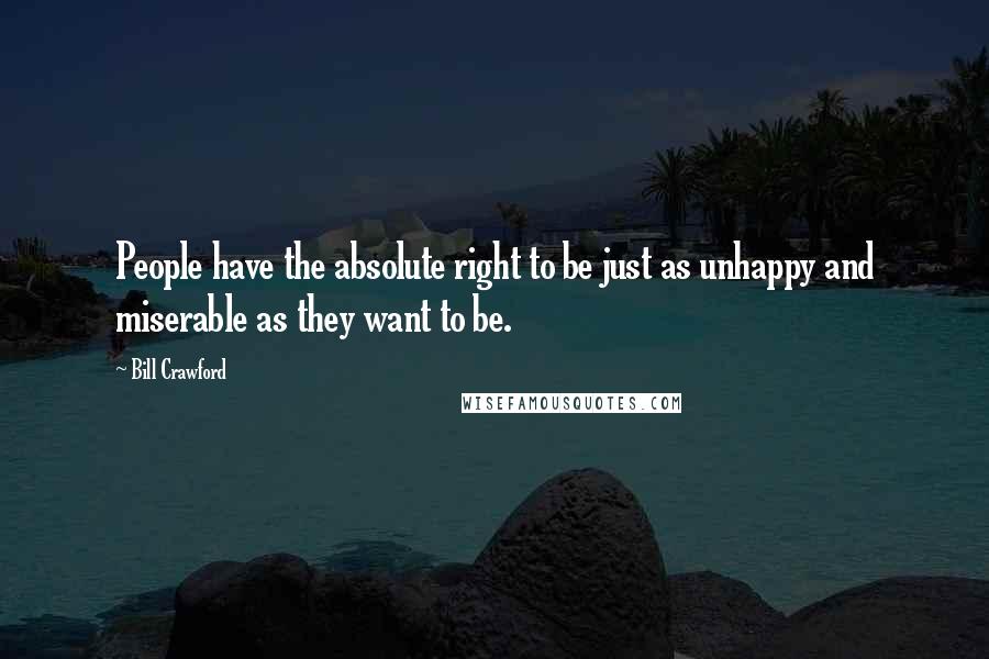 Bill Crawford Quotes: People have the absolute right to be just as unhappy and miserable as they want to be.