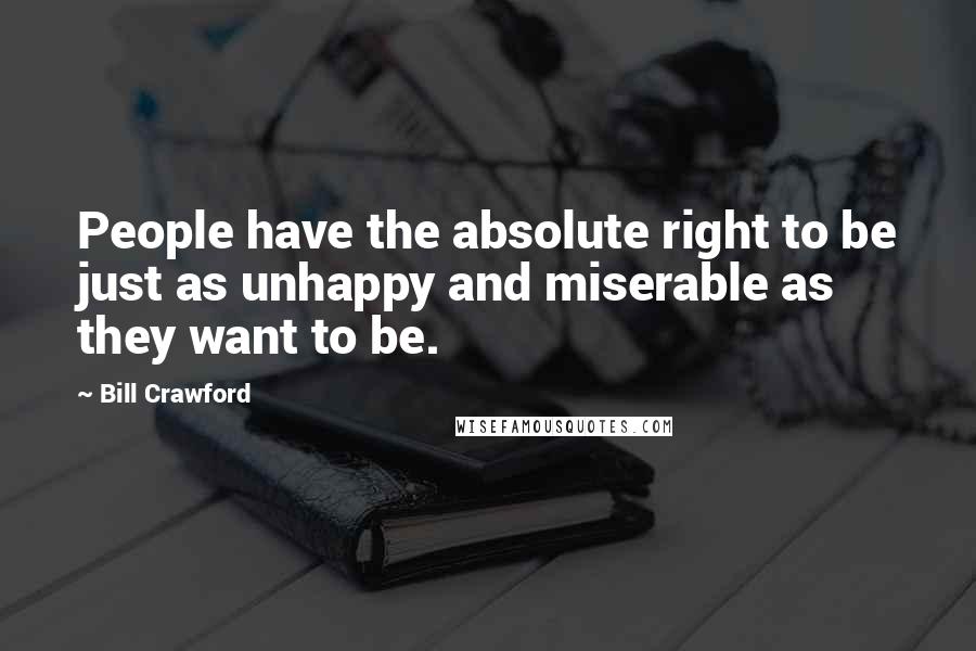 Bill Crawford Quotes: People have the absolute right to be just as unhappy and miserable as they want to be.