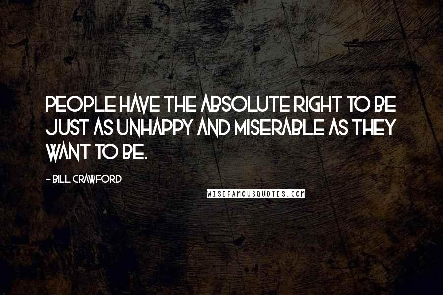 Bill Crawford Quotes: People have the absolute right to be just as unhappy and miserable as they want to be.