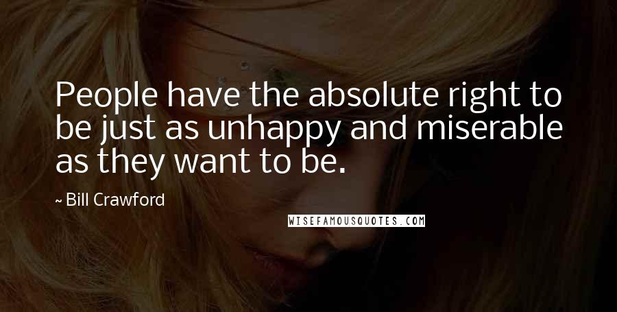 Bill Crawford Quotes: People have the absolute right to be just as unhappy and miserable as they want to be.