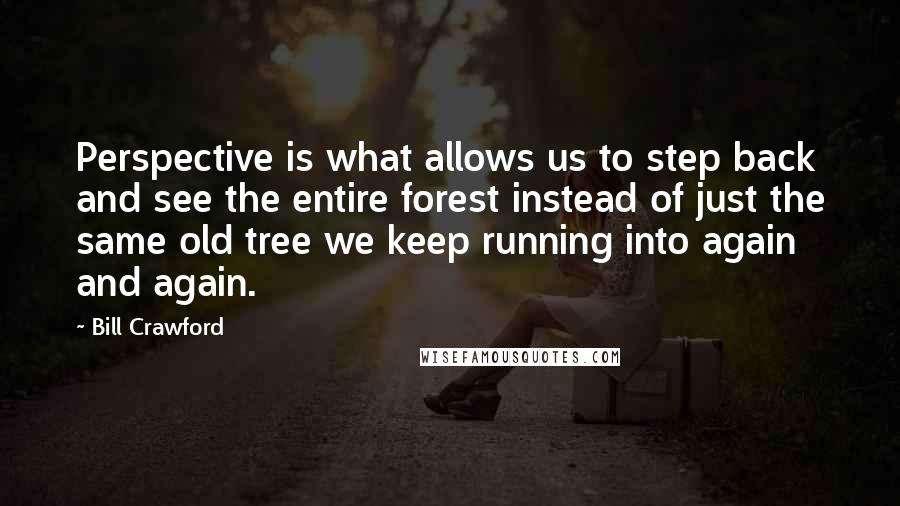 Bill Crawford Quotes: Perspective is what allows us to step back and see the entire forest instead of just the same old tree we keep running into again and again.