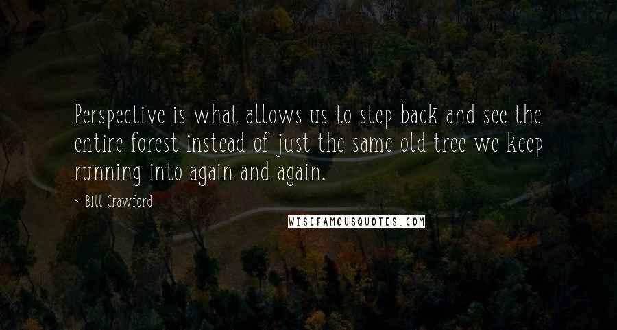 Bill Crawford Quotes: Perspective is what allows us to step back and see the entire forest instead of just the same old tree we keep running into again and again.