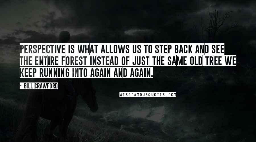 Bill Crawford Quotes: Perspective is what allows us to step back and see the entire forest instead of just the same old tree we keep running into again and again.