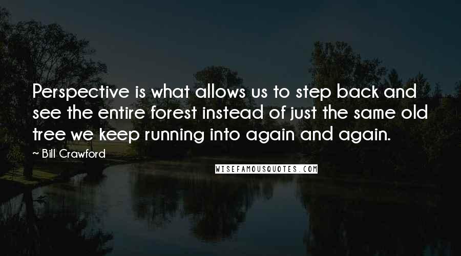 Bill Crawford Quotes: Perspective is what allows us to step back and see the entire forest instead of just the same old tree we keep running into again and again.