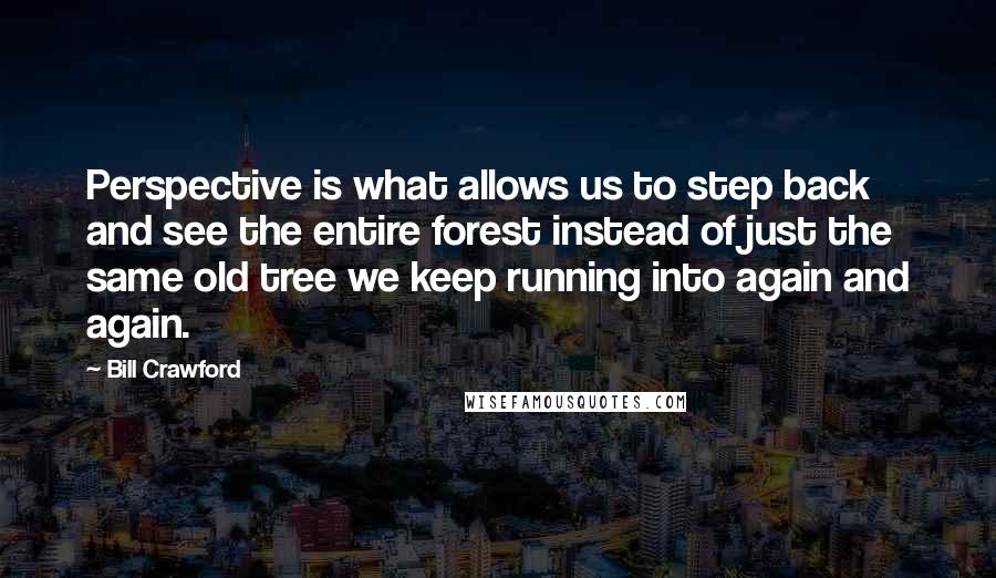 Bill Crawford Quotes: Perspective is what allows us to step back and see the entire forest instead of just the same old tree we keep running into again and again.