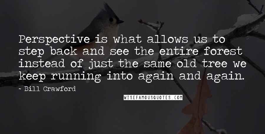 Bill Crawford Quotes: Perspective is what allows us to step back and see the entire forest instead of just the same old tree we keep running into again and again.