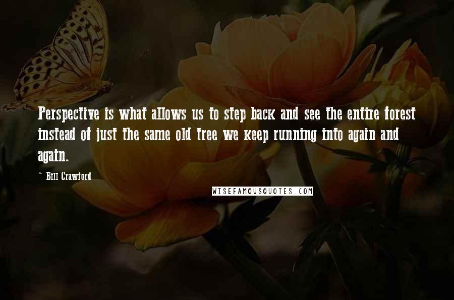 Bill Crawford Quotes: Perspective is what allows us to step back and see the entire forest instead of just the same old tree we keep running into again and again.