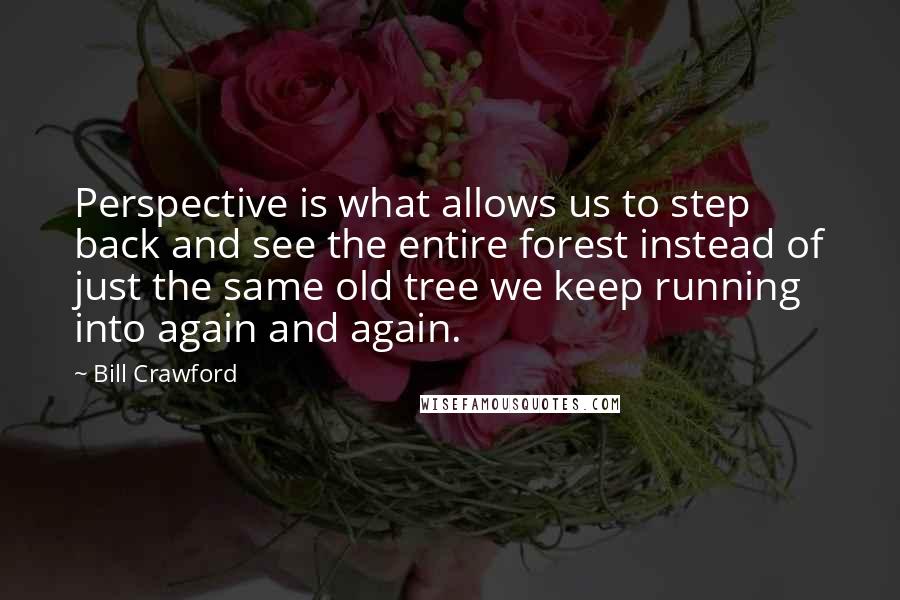 Bill Crawford Quotes: Perspective is what allows us to step back and see the entire forest instead of just the same old tree we keep running into again and again.
