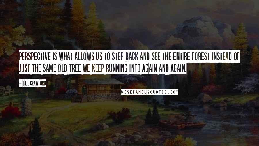 Bill Crawford Quotes: Perspective is what allows us to step back and see the entire forest instead of just the same old tree we keep running into again and again.