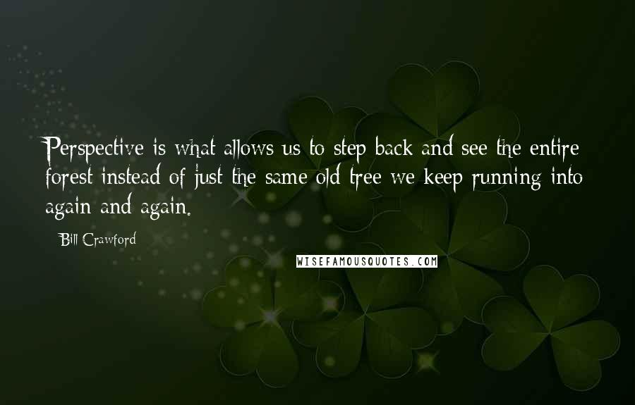 Bill Crawford Quotes: Perspective is what allows us to step back and see the entire forest instead of just the same old tree we keep running into again and again.