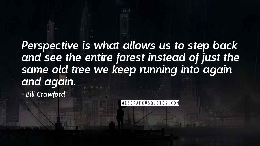 Bill Crawford Quotes: Perspective is what allows us to step back and see the entire forest instead of just the same old tree we keep running into again and again.