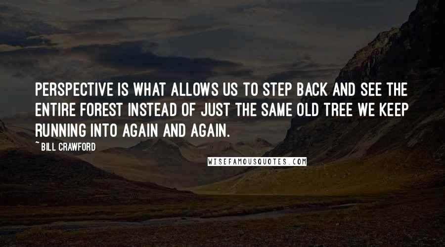 Bill Crawford Quotes: Perspective is what allows us to step back and see the entire forest instead of just the same old tree we keep running into again and again.