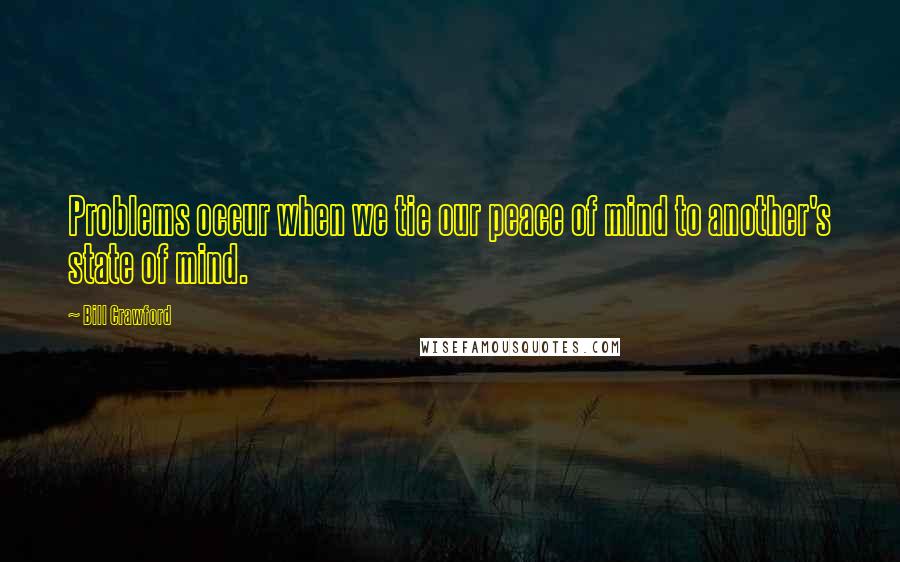 Bill Crawford Quotes: Problems occur when we tie our peace of mind to another's state of mind.